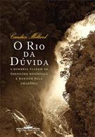 O RIO DA DUVIDA: A SOMBRIA VIAGEM DE THEODORE ROOSEVELT E RONDON PELA AMAZONIA