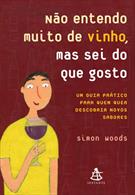 NAO ENTENDO MUITO DE VINHO, MAS SEI DO QUE GOSTO: UM GUIA PRATICO PARA QUEM QUER DESCOBRIR NOVOS SABORES