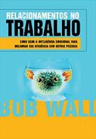 RELACIONAMENTOS NO TRABALHO: COMO USAR A INTELIGENCIA EMOCIONAL PARA MELHORAR SUA EFICIENCIA COM OUTRAS PESSOAS