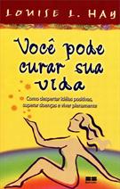 VOCE PODE CURAR A SUA VIDA: COMO DESPERTAR IDEIAS POSITIVAS, SUPERAR DOENÇAS E VIVER PLENAMENTE