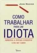 COMO TRABALHAR PARA UM IDIOTA: APRENDA A EVITAR CONFLITOS COM SEU CHEFE