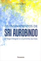 OS ENSINAMENTOS DE SRI AUROBINDO: O YOGA INTEGRAL E O CAMINHO DA VIDA