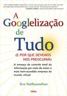 A GOOGLELIZAÇAO DE TUDO: E POR QUE DEVEMOS NOS PREOCUPAR