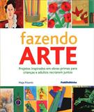 FAZENDO ARTE: PROJETOS INSPIRADOS EM OBRAS-PRIMAS PARA CRIANÇAS E ADULTOS RECRIAREM JUNTOS