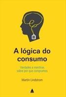 A LOGICA DO CONSUMO: VERDADES E MENTIRAS SOBRE POR QUE COMPRAMOS