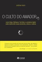 O CULTO DO AMADOR: COMO BLOGS, MYSPACE, YOUTUBE E A PIRATARIA DIGITAL ESTAO DESTRUINDO NOSSA ECONOMIA, CULTURA E VALORES