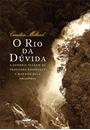 O RIO DA DUVIDA: A SOMBRIA VIAGEM DE THEODORE ROOSEVELT E RONDON PELA AMAZONIA