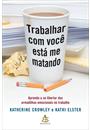 TRABALHAR COM VOCE ESTA ME MATANDO: APRENDA A SE LIBERTAR DAS ARMADILHAS EMOCIONAIS NO TRABALHO
