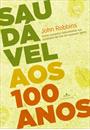 SAUDAVEL AOS 100 ANOS: COMO AUMENTAR RADICALMENTE SUA QUALIDADE DE VIDA EM QUALQUER IDADE