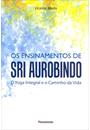 OS ENSINAMENTOS DE SRI AUROBINDO: O YOGA INTEGRAL E O CAMINHO DA VIDA