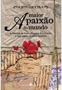 A MAIOR PAIXAO DO MUNDO: A HISTORIA DA FREIRA MARIANA ALCOFORADO E SUAS CARTAS DE AMOR PROIBIDO