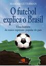 O FUTEBOL EXPLICA O BRASIL: UMA HISTORIA DA MAIOR EXPRESSAO POPULAR DO PAIS