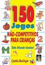 150 JOGOS NAO-COMPETITIVOS PARA CRIANÇAS: TODO MUNDO GANHA!