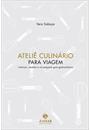ATELIE CULINARIO PARA VIAGEM: CRONICAS, RECEITAS E PEQUENO GUIA