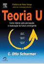 TEORIA U: COMO LIDERAR PELA PERCEPÇAO E REALIZAÇAO DO FUTURO EMERGENTE